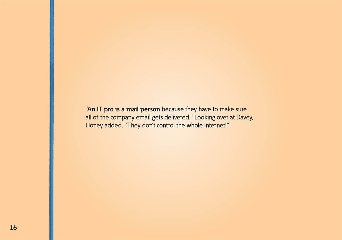 “An IT pro is a mail person because they have to make sure
            all of the company email gets delivered.” Looking over at Davey,
            Honey added, “They don’t control the whole Internet!”
